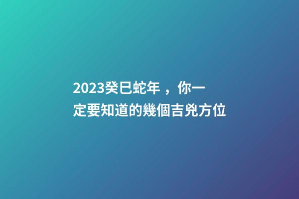 2023癸巳蛇年，你一定要知道的幾個吉兇方位